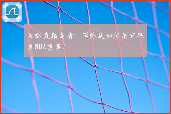 足球直播高清：篮球迷如何用它观看NBA赛事？