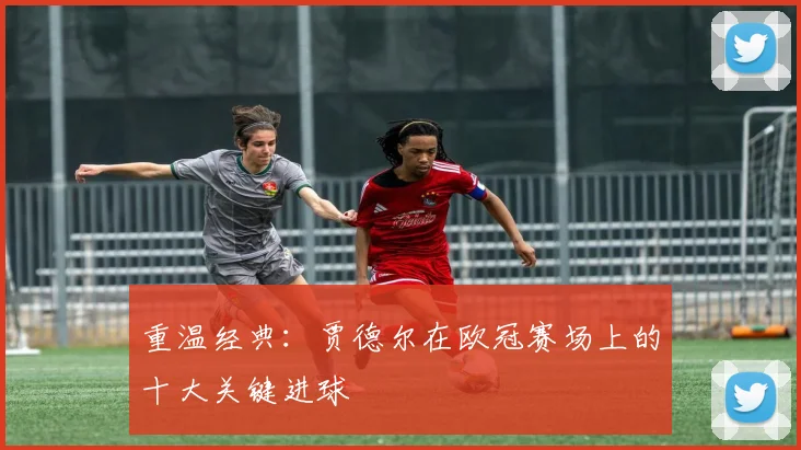 重温经典：贾德尔在欧冠赛场上的十大关键进球