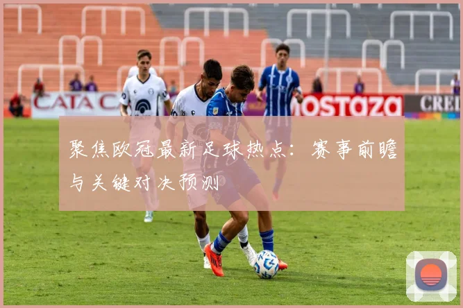 聚焦欧冠最新足球热点：赛事前瞻与关键对决预测