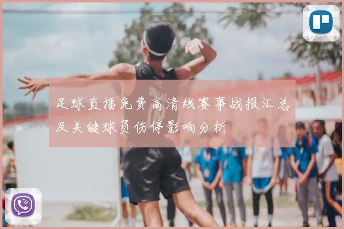 足球直播免费高清线赛事战报汇总及关键球员伤停影响分析