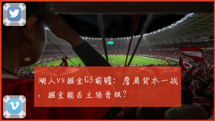 湖人vs掘金G5前瞻：詹眉背水一战，掘金能否主场晋级？
