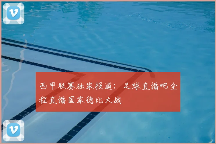 西甲联赛独家报道：足球直播吧全程直播国家德比大战
