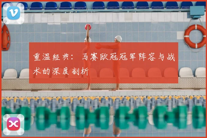 重温经典：马赛欧冠冠军阵容与战术的深度剖析