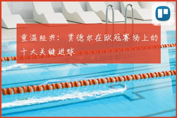 重温经典：贾德尔在欧冠赛场上的十大关键进球