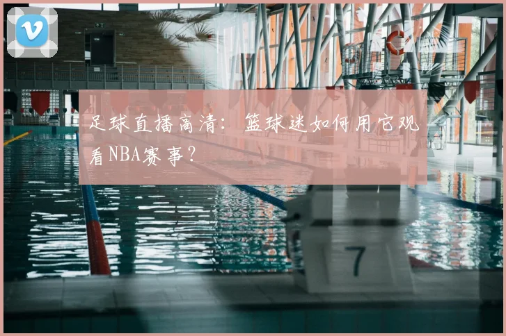 足球直播高清：篮球迷如何用它观看NBA赛事？