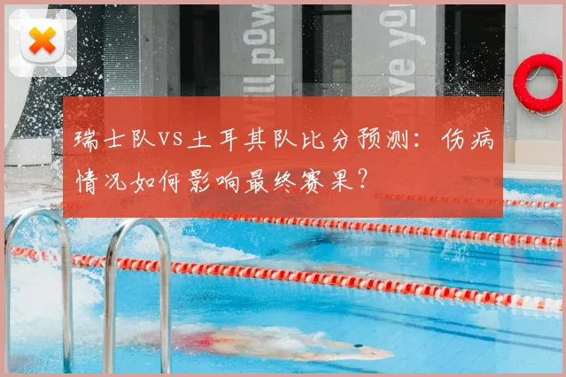 瑞士队vs土耳其队比分预测：伤病情况如何影响最终赛果？