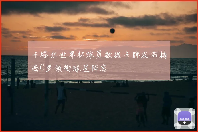 卡塔尔世界杯球员数据卡牌发布梅西C罗领衔球星阵容